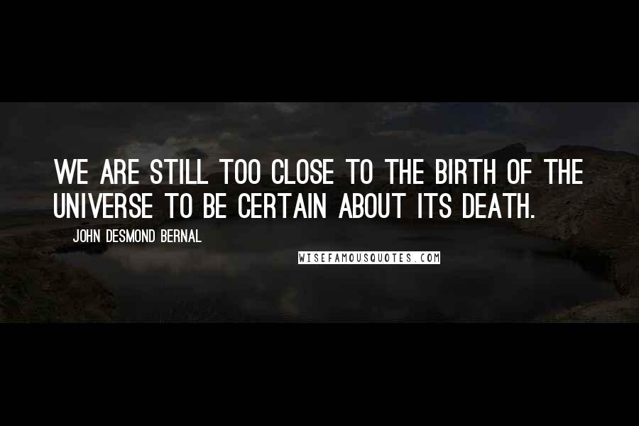 John Desmond Bernal Quotes: We are still too close to the birth of the universe to be certain about its death.