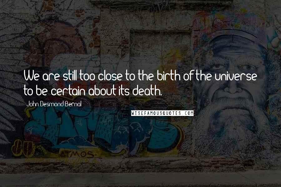 John Desmond Bernal Quotes: We are still too close to the birth of the universe to be certain about its death.