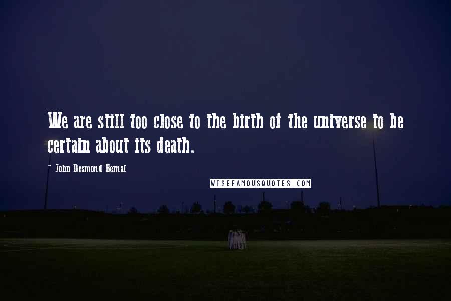 John Desmond Bernal Quotes: We are still too close to the birth of the universe to be certain about its death.