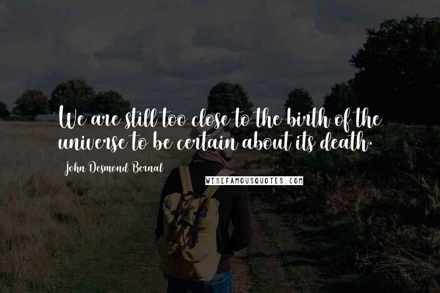 John Desmond Bernal Quotes: We are still too close to the birth of the universe to be certain about its death.