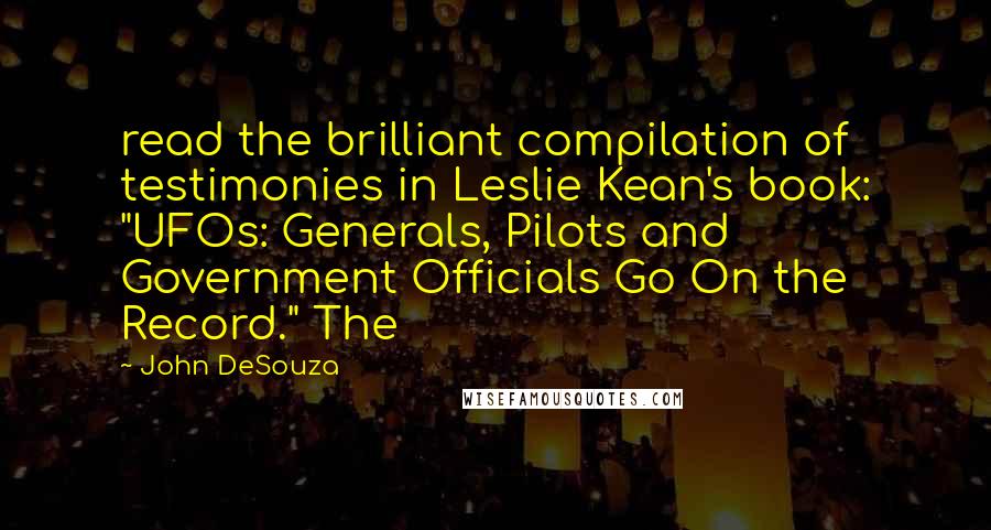 John DeSouza Quotes: read the brilliant compilation of testimonies in Leslie Kean's book: "UFOs: Generals, Pilots and Government Officials Go On the Record." The