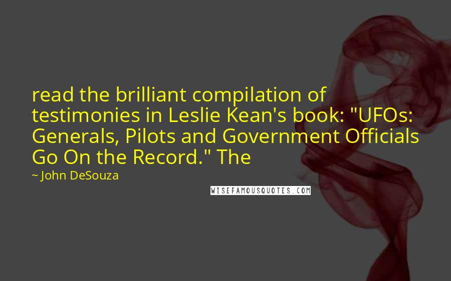 John DeSouza Quotes: read the brilliant compilation of testimonies in Leslie Kean's book: "UFOs: Generals, Pilots and Government Officials Go On the Record." The