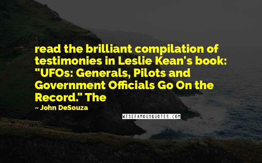 John DeSouza Quotes: read the brilliant compilation of testimonies in Leslie Kean's book: "UFOs: Generals, Pilots and Government Officials Go On the Record." The