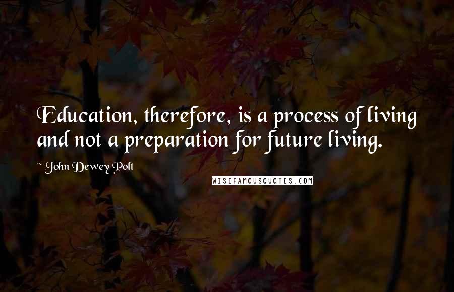 John Dewey Polt Quotes: Education, therefore, is a process of living and not a preparation for future living.