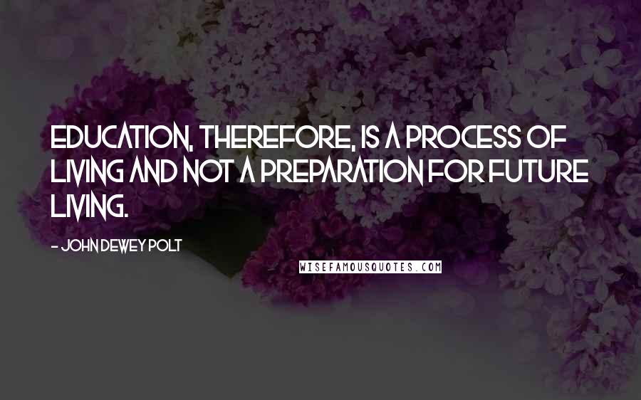 John Dewey Polt Quotes: Education, therefore, is a process of living and not a preparation for future living.