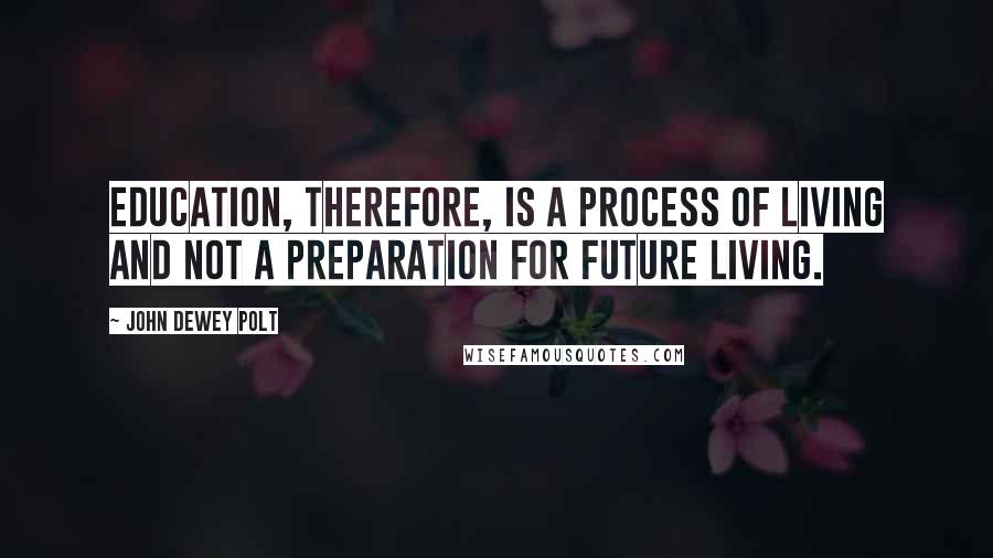 John Dewey Polt Quotes: Education, therefore, is a process of living and not a preparation for future living.