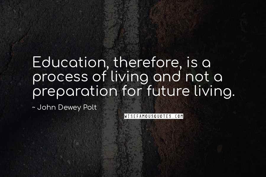 John Dewey Polt Quotes: Education, therefore, is a process of living and not a preparation for future living.