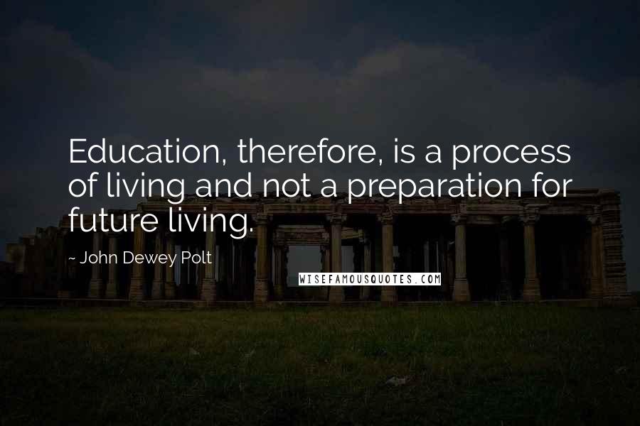 John Dewey Polt Quotes: Education, therefore, is a process of living and not a preparation for future living.