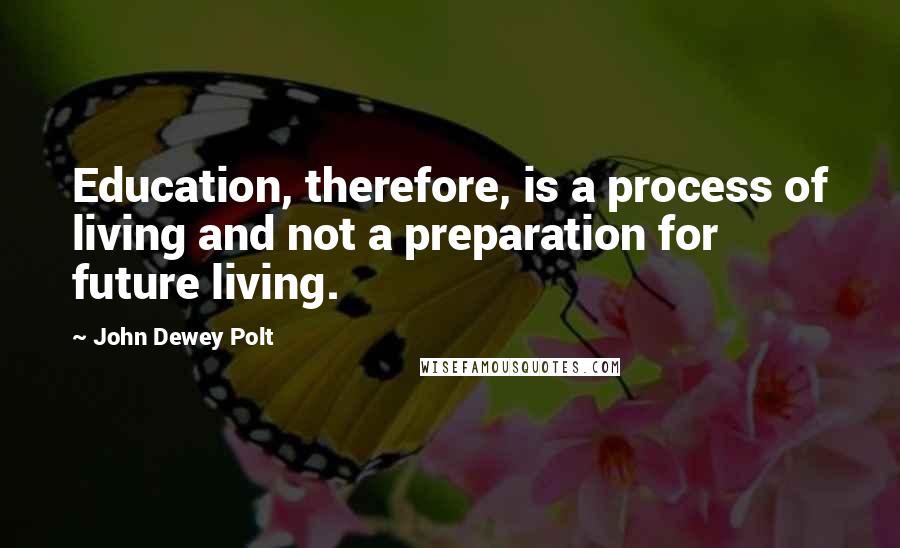 John Dewey Polt Quotes: Education, therefore, is a process of living and not a preparation for future living.