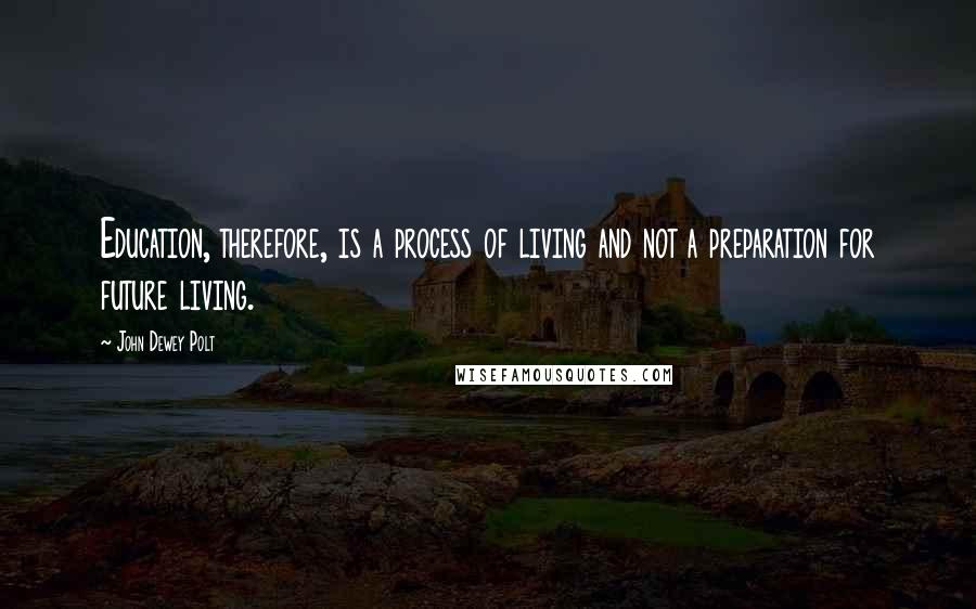 John Dewey Polt Quotes: Education, therefore, is a process of living and not a preparation for future living.