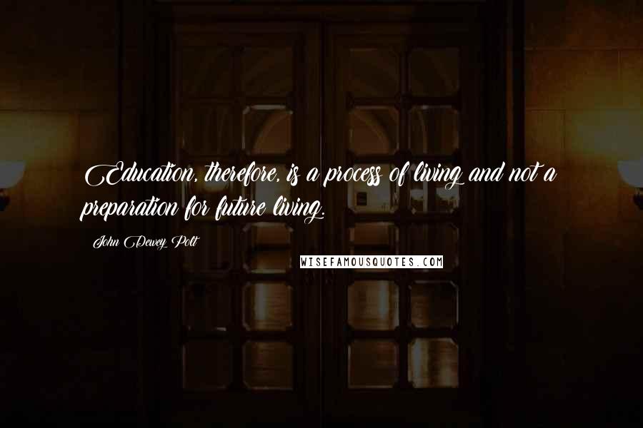 John Dewey Polt Quotes: Education, therefore, is a process of living and not a preparation for future living.