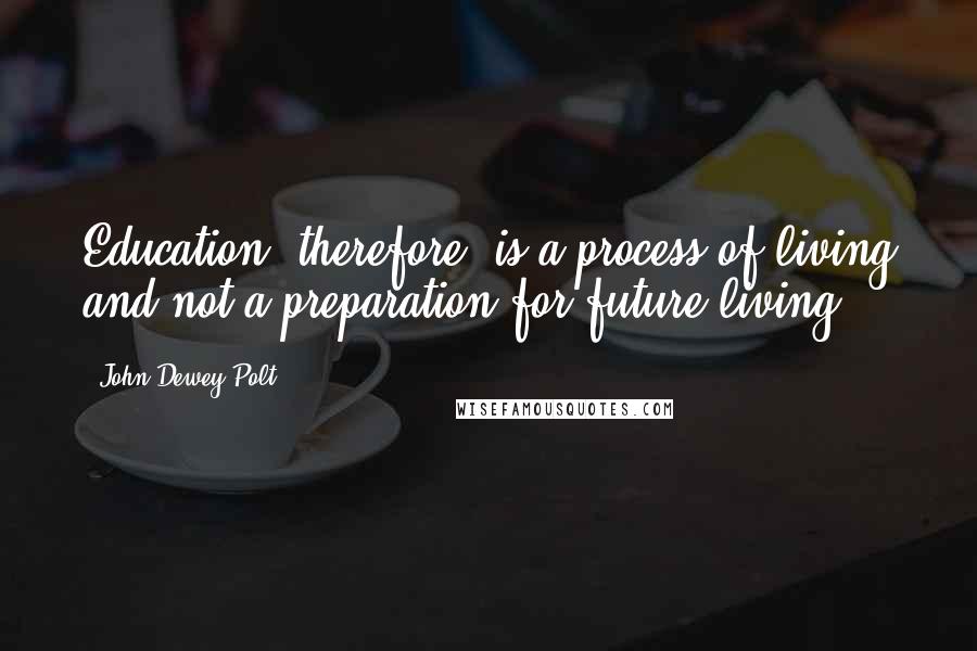 John Dewey Polt Quotes: Education, therefore, is a process of living and not a preparation for future living.