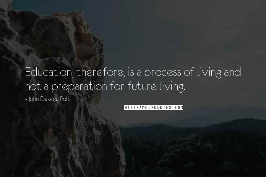 John Dewey Polt Quotes: Education, therefore, is a process of living and not a preparation for future living.