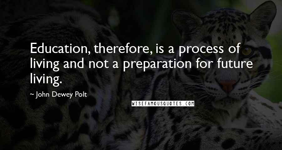 John Dewey Polt Quotes: Education, therefore, is a process of living and not a preparation for future living.