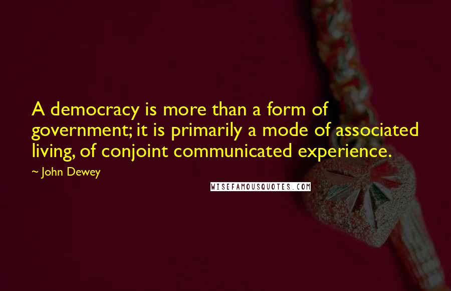 John Dewey Quotes: A democracy is more than a form of government; it is primarily a mode of associated living, of conjoint communicated experience.