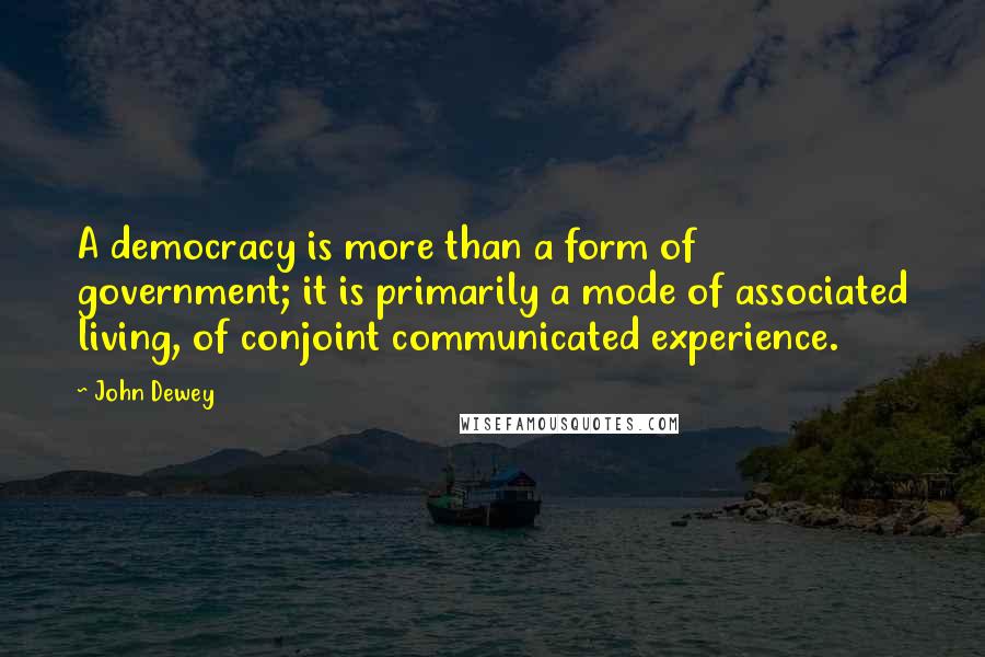 John Dewey Quotes: A democracy is more than a form of government; it is primarily a mode of associated living, of conjoint communicated experience.