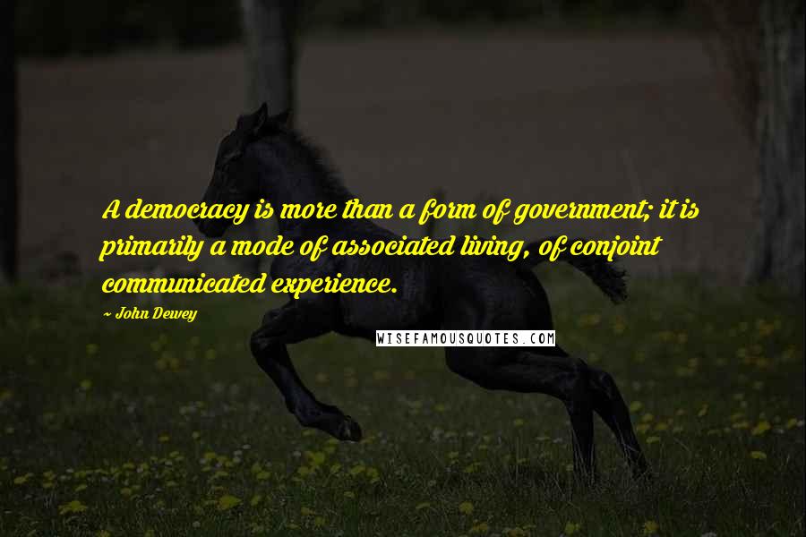John Dewey Quotes: A democracy is more than a form of government; it is primarily a mode of associated living, of conjoint communicated experience.