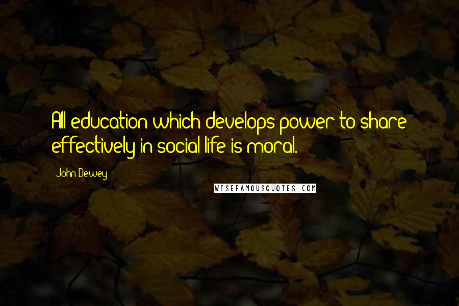 John Dewey Quotes: All education which develops power to share effectively in social life is moral.