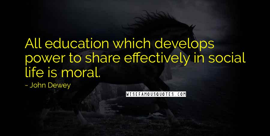 John Dewey Quotes: All education which develops power to share effectively in social life is moral.