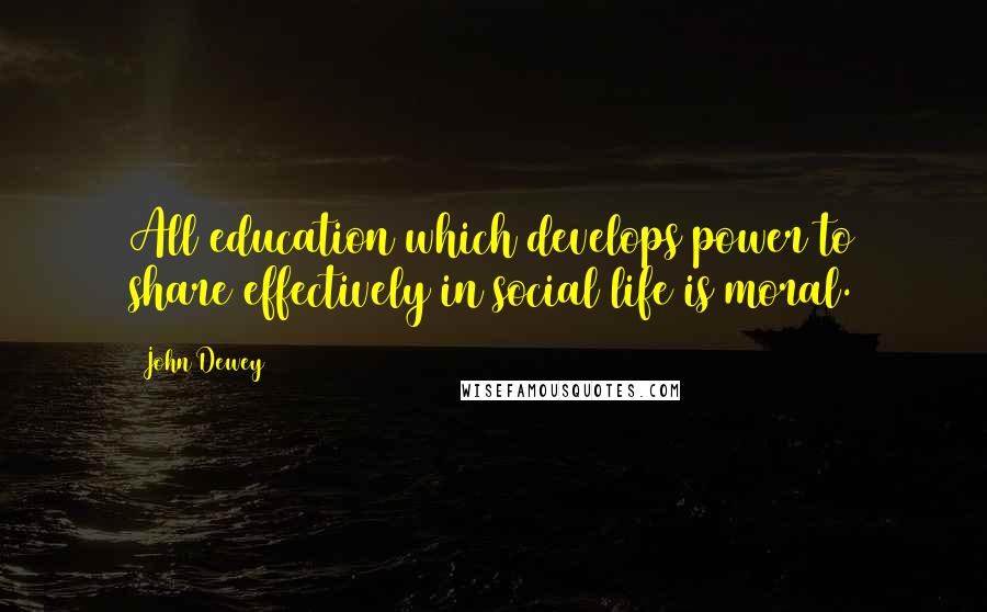 John Dewey Quotes: All education which develops power to share effectively in social life is moral.