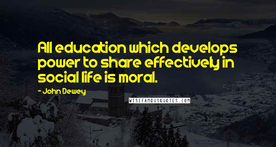 John Dewey Quotes: All education which develops power to share effectively in social life is moral.