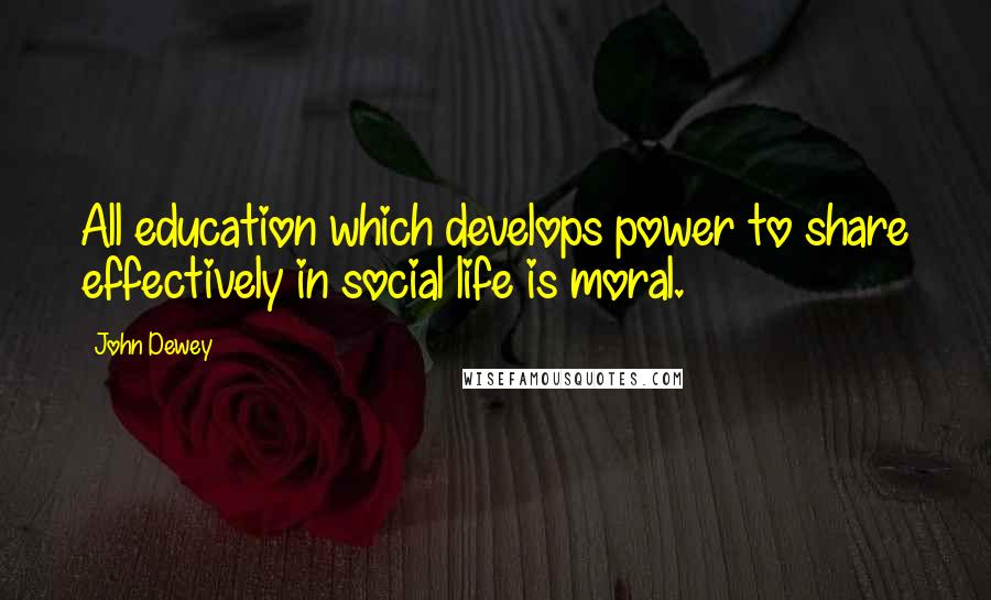 John Dewey Quotes: All education which develops power to share effectively in social life is moral.