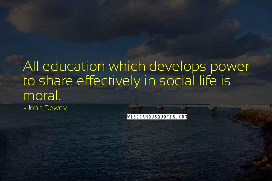 John Dewey Quotes: All education which develops power to share effectively in social life is moral.