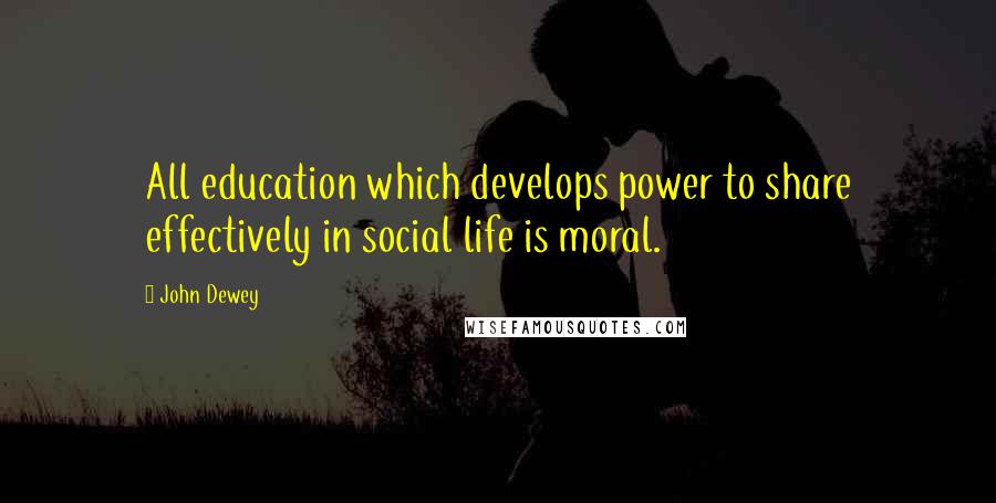 John Dewey Quotes: All education which develops power to share effectively in social life is moral.