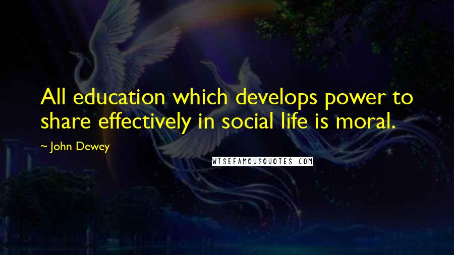 John Dewey Quotes: All education which develops power to share effectively in social life is moral.