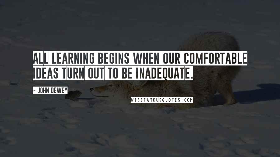 John Dewey Quotes: All learning begins when our comfortable ideas turn out to be inadequate.