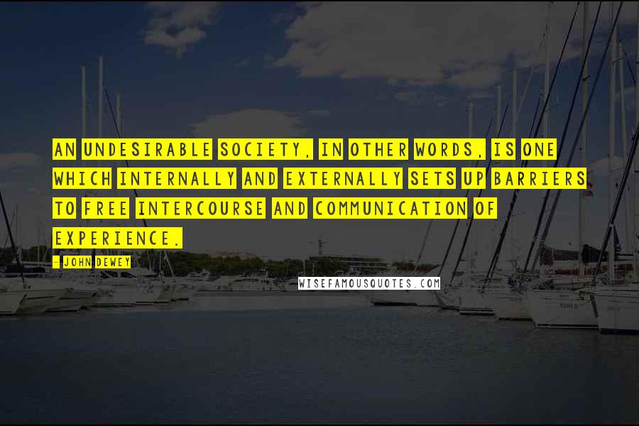 John Dewey Quotes: An undesirable society, in other words, is one which internally and externally sets up barriers to free intercourse and communication of experience.