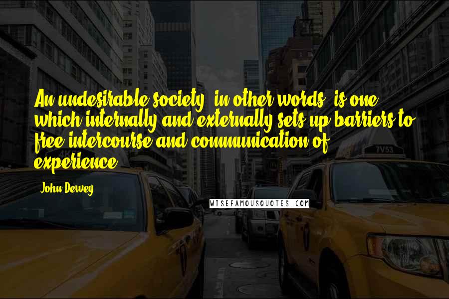 John Dewey Quotes: An undesirable society, in other words, is one which internally and externally sets up barriers to free intercourse and communication of experience.