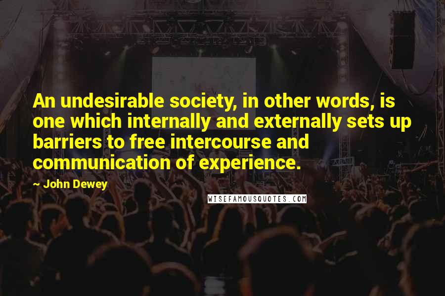 John Dewey Quotes: An undesirable society, in other words, is one which internally and externally sets up barriers to free intercourse and communication of experience.