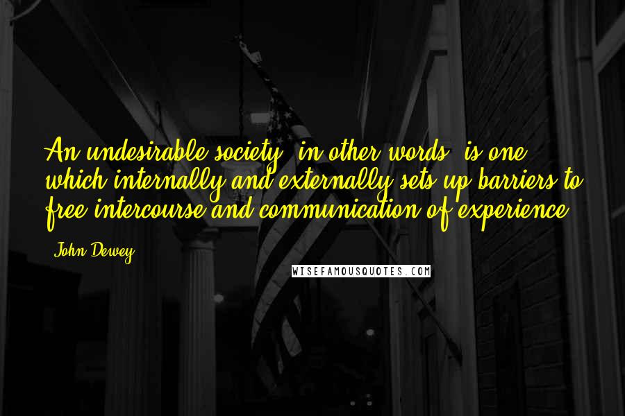 John Dewey Quotes: An undesirable society, in other words, is one which internally and externally sets up barriers to free intercourse and communication of experience.