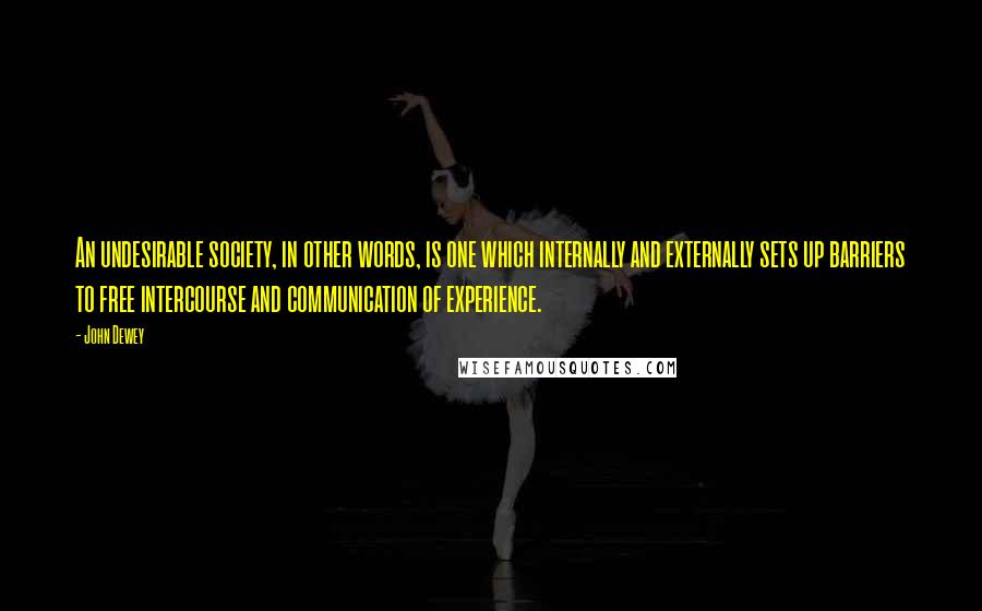 John Dewey Quotes: An undesirable society, in other words, is one which internally and externally sets up barriers to free intercourse and communication of experience.