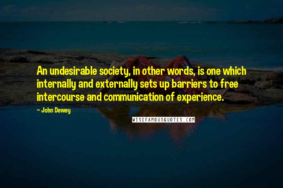 John Dewey Quotes: An undesirable society, in other words, is one which internally and externally sets up barriers to free intercourse and communication of experience.