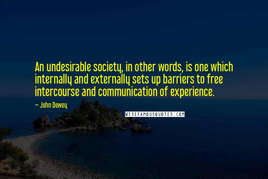 John Dewey Quotes: An undesirable society, in other words, is one which internally and externally sets up barriers to free intercourse and communication of experience.
