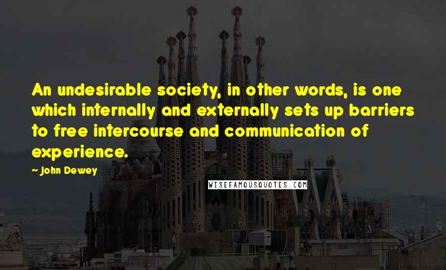 John Dewey Quotes: An undesirable society, in other words, is one which internally and externally sets up barriers to free intercourse and communication of experience.