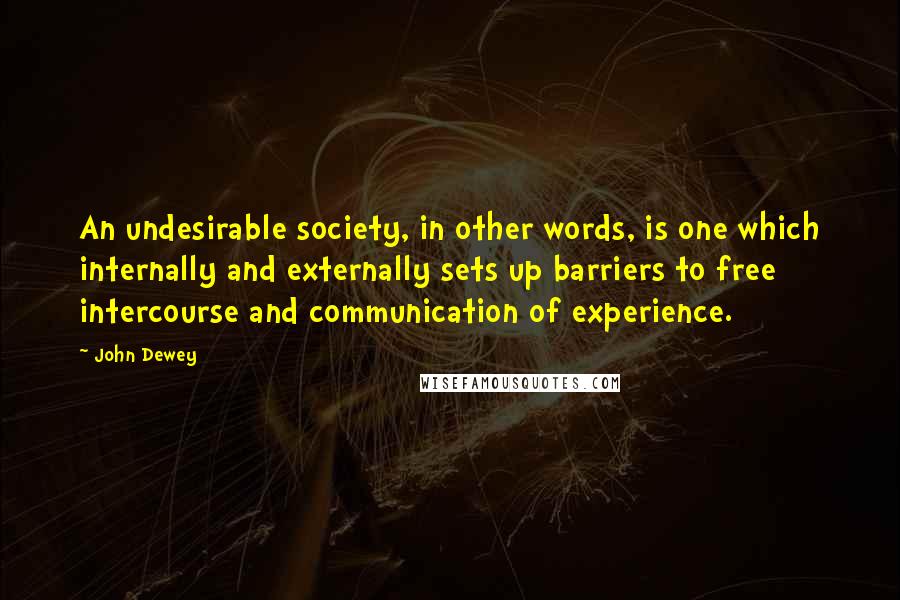 John Dewey Quotes: An undesirable society, in other words, is one which internally and externally sets up barriers to free intercourse and communication of experience.