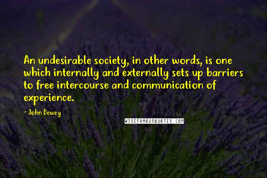 John Dewey Quotes: An undesirable society, in other words, is one which internally and externally sets up barriers to free intercourse and communication of experience.