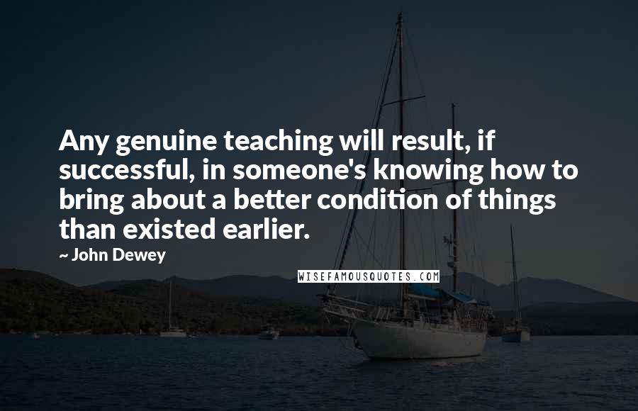 John Dewey Quotes: Any genuine teaching will result, if successful, in someone's knowing how to bring about a better condition of things than existed earlier.