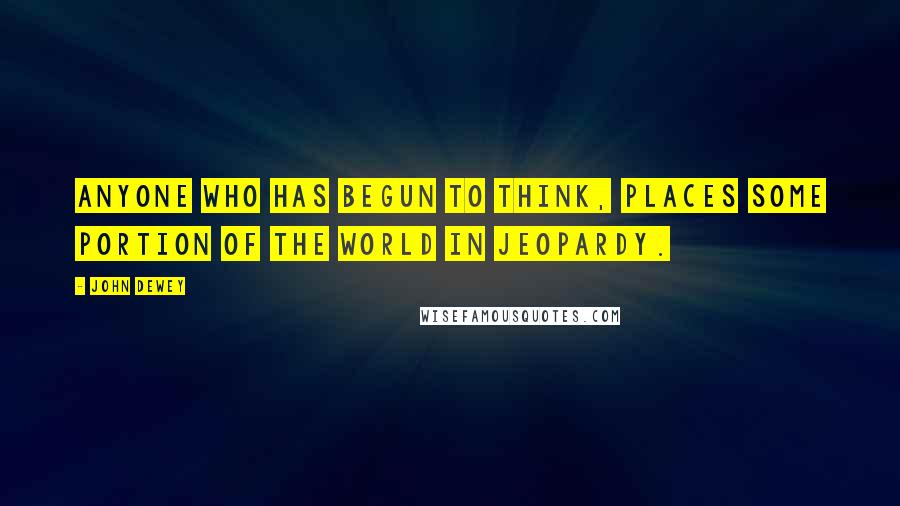 John Dewey Quotes: Anyone who has begun to think, places some portion of the world in jeopardy.