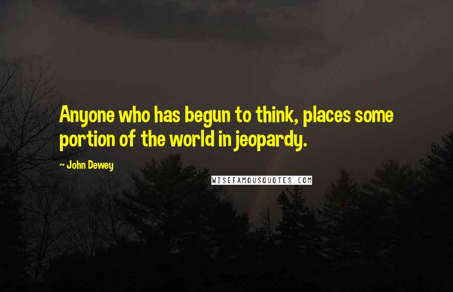 John Dewey Quotes: Anyone who has begun to think, places some portion of the world in jeopardy.