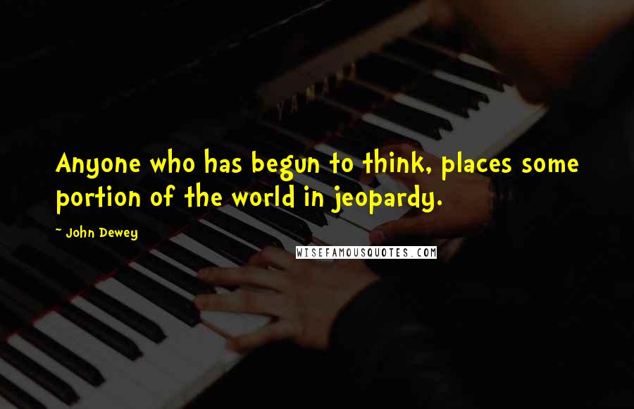 John Dewey Quotes: Anyone who has begun to think, places some portion of the world in jeopardy.