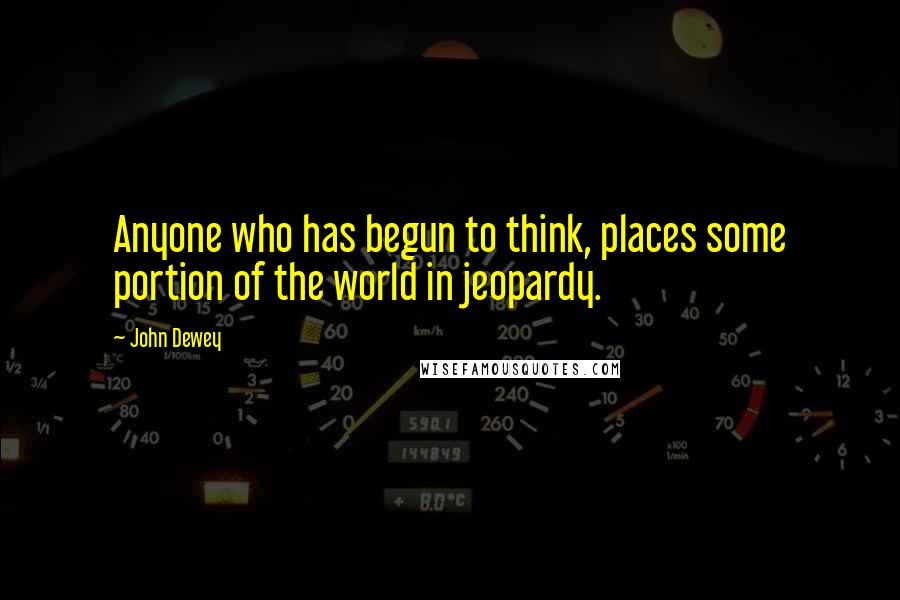 John Dewey Quotes: Anyone who has begun to think, places some portion of the world in jeopardy.