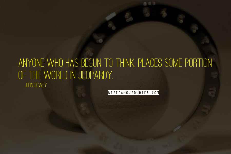 John Dewey Quotes: Anyone who has begun to think, places some portion of the world in jeopardy.