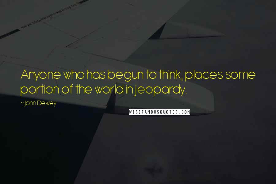 John Dewey Quotes: Anyone who has begun to think, places some portion of the world in jeopardy.