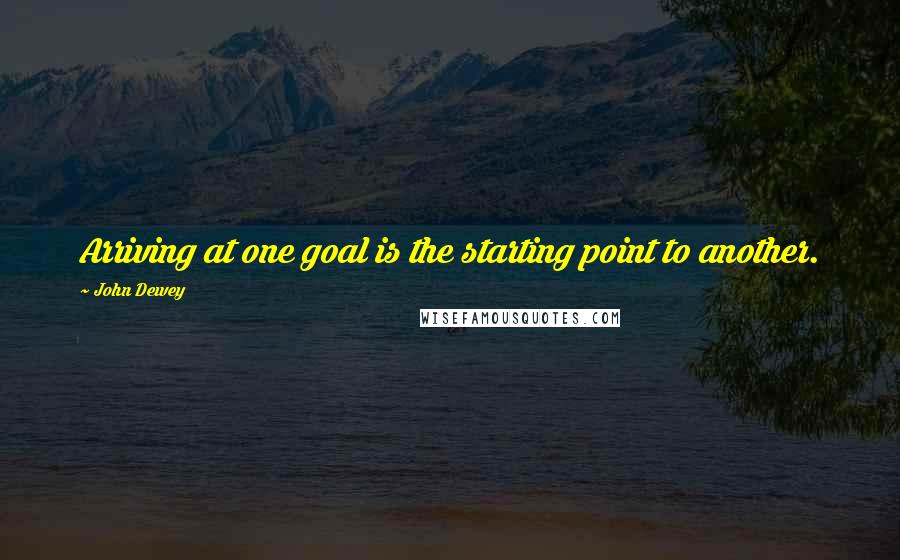 John Dewey Quotes: Arriving at one goal is the starting point to another.