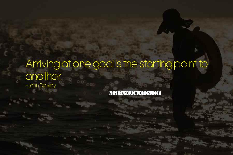 John Dewey Quotes: Arriving at one goal is the starting point to another.