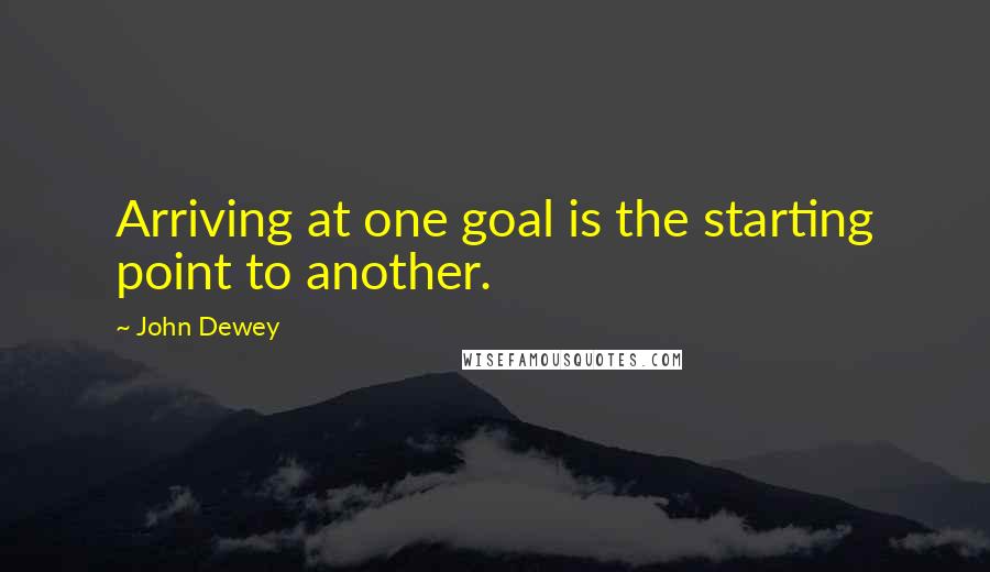 John Dewey Quotes: Arriving at one goal is the starting point to another.